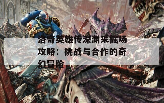 洛奇英雄传深渊采掘场攻略：挑战与合作的奇幻冒险