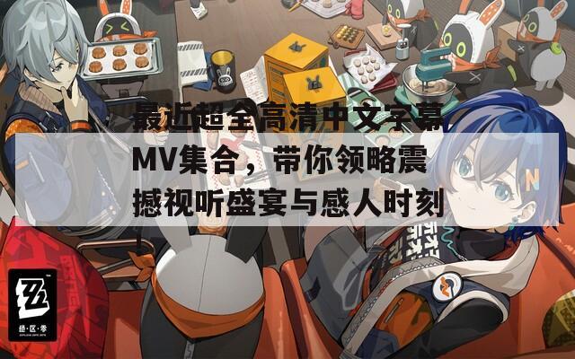 最近超全高清中文字幕MV集合，带你领略震撼视听盛宴与感人时刻！