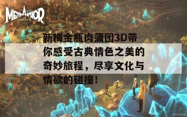 新梅金瓶肉蒲团3D带你感受古典情色之美的奇妙旅程，尽享文化与情欲的碰撞！