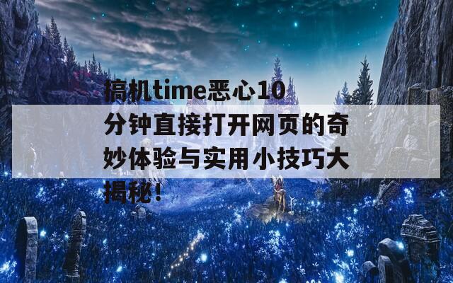 搞机time恶心10分钟直接打开网页的奇妙体验与实用小技巧大揭秘！