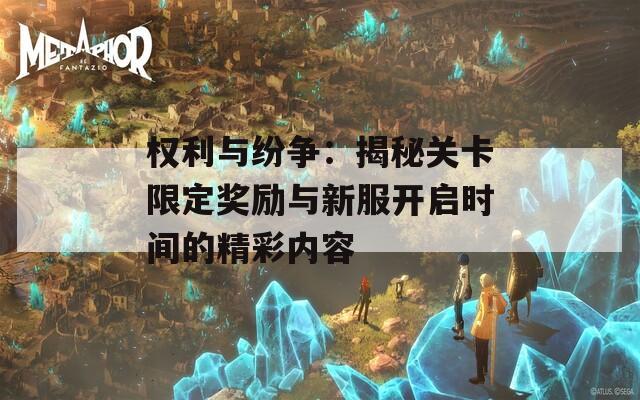 权利与纷争：揭秘关卡限定奖励与新服开启时间的精彩内容