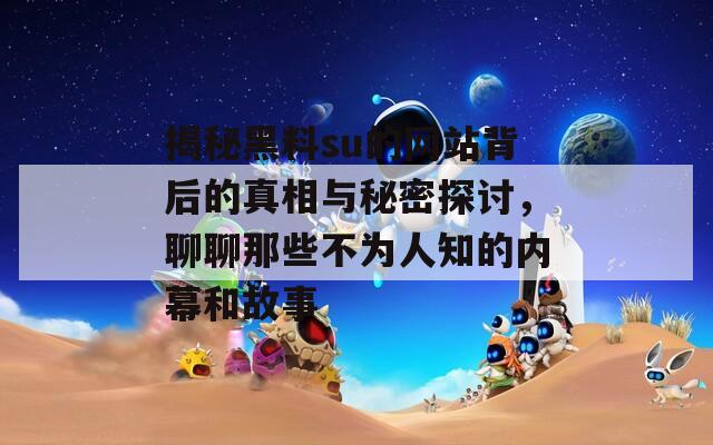 揭秘黑料su的网站背后的真相与秘密探讨，聊聊那些不为人知的内幕和故事