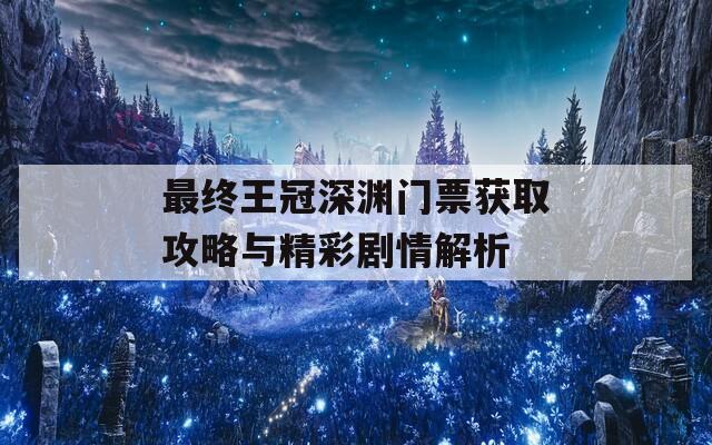 最终王冠深渊门票获取攻略与精彩剧情解析