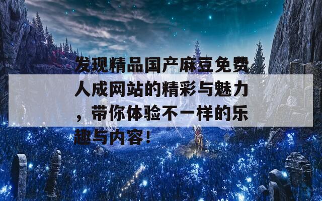 发现精品国产麻豆免费人成网站的精彩与魅力，带你体验不一样的乐趣与内容！