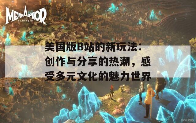 美国版B站的新玩法：创作与分享的热潮，感受多元文化的魅力世界