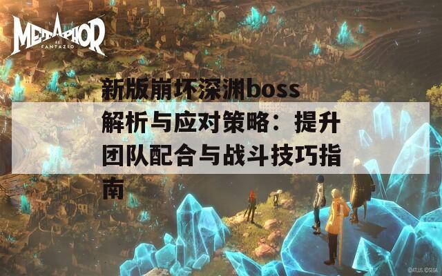 新版崩坏深渊boss解析与应对策略：提升团队配合与战斗技巧指南