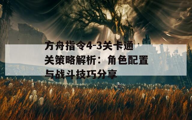 方舟指令4-3关卡通关策略解析：角色配置与战斗技巧分享