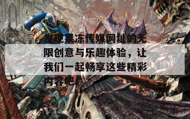 发现果冻传媒网址的无限创意与乐趣体验，让我们一起畅享这些精彩内容吧！