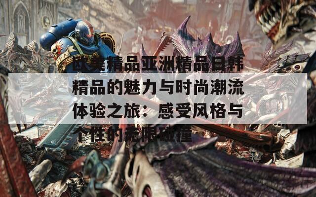 欧美精品亚洲精品日韩精品的魅力与时尚潮流体验之旅：感受风格与个性的无限碰撞