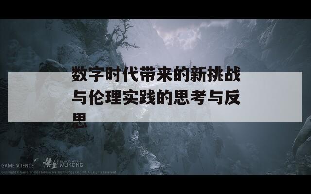 数字时代带来的新挑战与伦理实践的思考与反思