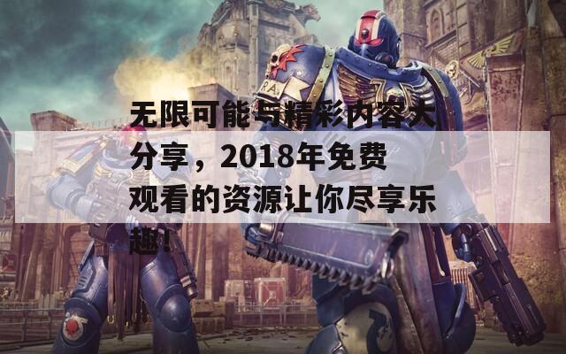 无限可能与精彩内容大分享，2018年免费观看的资源让你尽享乐趣！