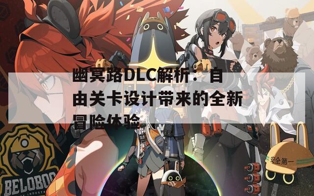 幽冥路DLC解析：自由关卡设计带来的全新冒险体验