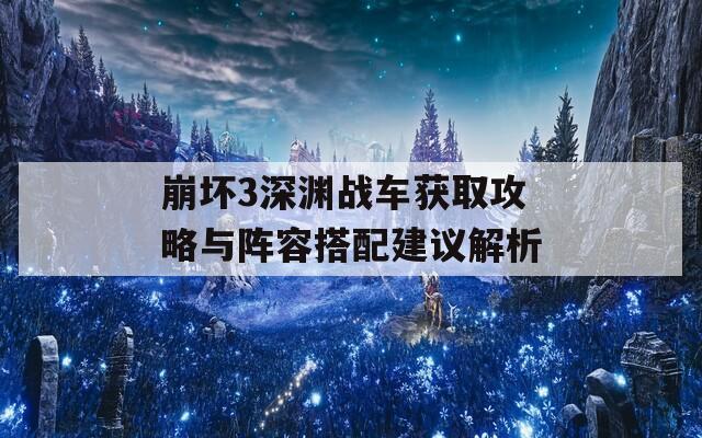 崩坏3深渊战车获取攻略与阵容搭配建议解析