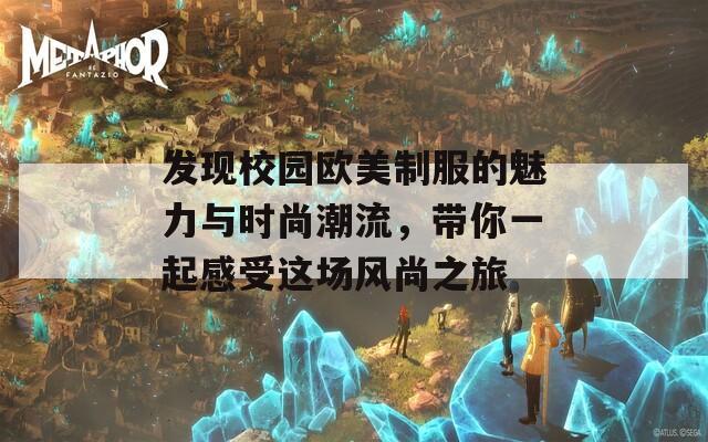 发现校园欧美制服的魅力与时尚潮流，带你一起感受这场风尚之旅