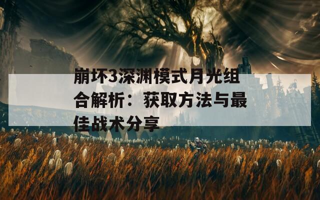 崩坏3深渊模式月光组合解析：获取方法与最佳战术分享