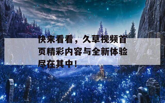 快来看看，久草视频首页精彩内容与全新体验尽在其中！