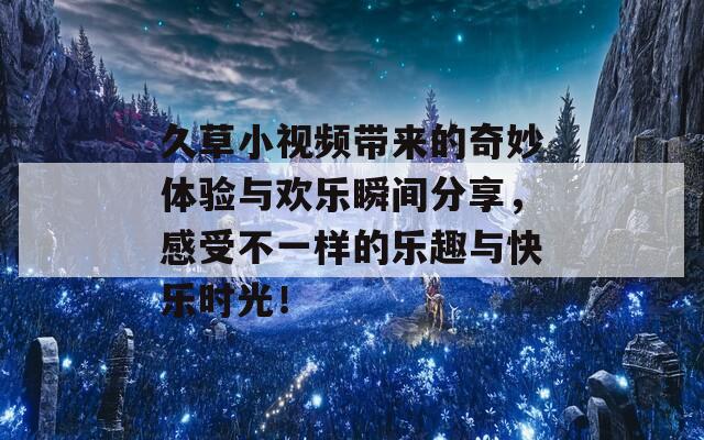 久草小视频带来的奇妙体验与欢乐瞬间分享，感受不一样的乐趣与快乐时光！