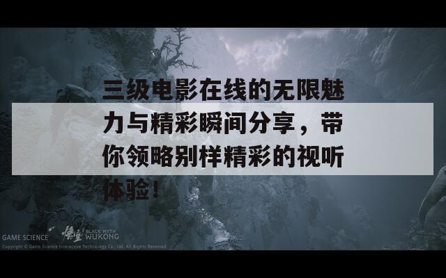 三级电影在线的无限魅力与精彩瞬间分享，带你领略别样精彩的视听体验！