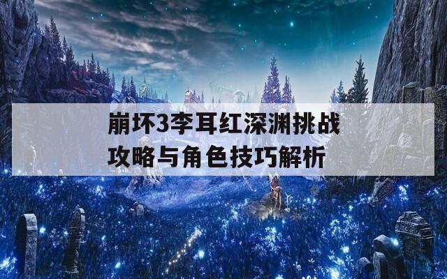 崩坏3李耳红深渊挑战攻略与角色技巧解析