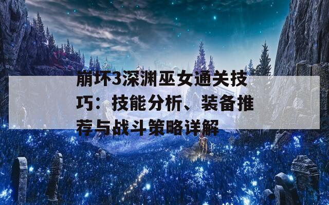 崩坏3深渊巫女通关技巧：技能分析、装备推荐与战斗策略详解