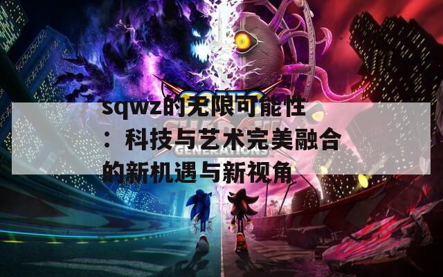 sqwz的无限可能性：科技与艺术完美融合的新机遇与新视角