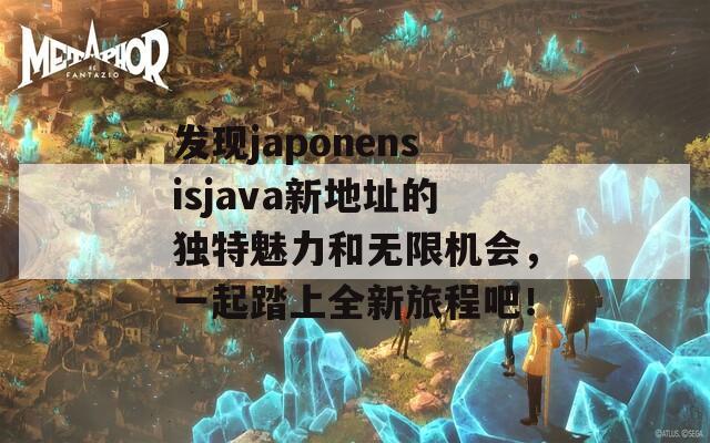 发现japonensisjava新地址的独特魅力和无限机会，一起踏上全新旅程吧！