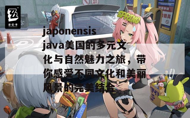 japonensisjava美国的多元文化与自然魅力之旅，带你感受不同文化和美丽风景的完美结合