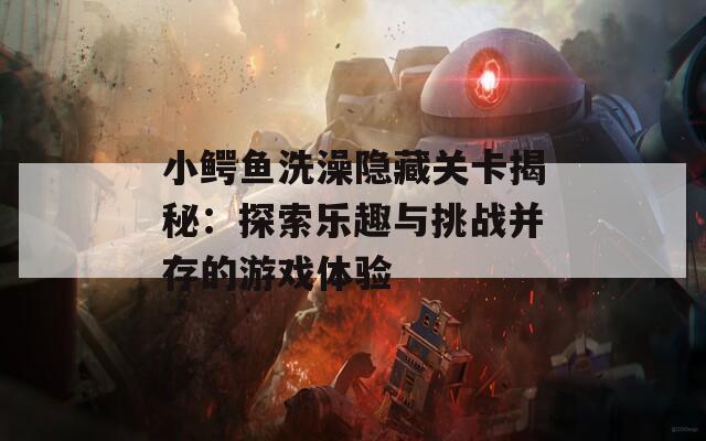 小鳄鱼洗澡隐藏关卡揭秘：探索乐趣与挑战并存的游戏体验