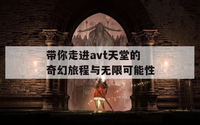 带你走进avt天堂的奇幻旅程与无限可能性