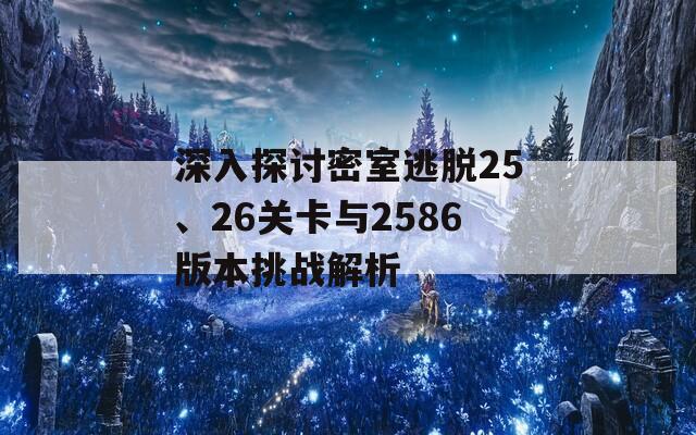 深入探讨密室逃脱25、26关卡与2586版本挑战解析