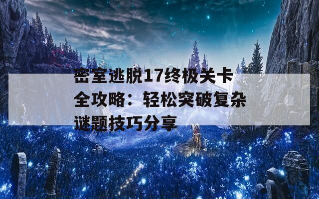 密室逃脱17终极关卡全攻略：轻松突破复杂谜题技巧分享