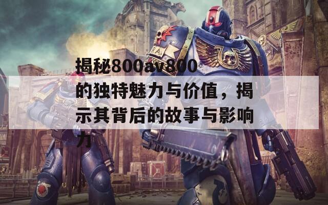 揭秘800av800的独特魅力与价值，揭示其背后的故事与影响力