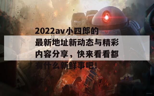 2022av小四郎的最新地址新动态与精彩内容分享，快来看看都有什么新鲜事吧！