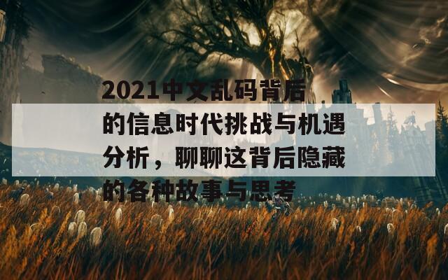 2021中文乱码背后的信息时代挑战与机遇分析，聊聊这背后隐藏的各种故事与思考