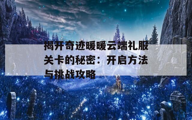 揭开奇迹暖暖云端礼服关卡的秘密：开启方法与挑战攻略