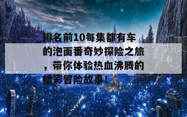 排名前10每集都有车的泡面番奇妙探险之旅，带你体验热血沸腾的精彩冒险故事！