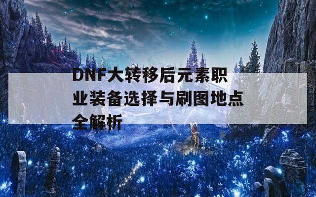 DNF大转移后元素职业装备选择与刷图地点全解析