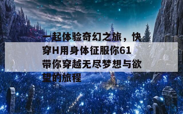 一起体验奇幻之旅，快穿H用身体征服你61带你穿越无尽梦想与欲望的旅程