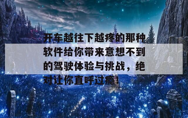 开车越往下越疼的那种软件给你带来意想不到的驾驶体验与挑战，绝对让你直呼过瘾！