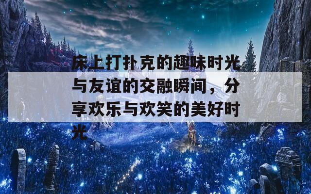 床上打扑克的趣味时光与友谊的交融瞬间，分享欢乐与欢笑的美好时光