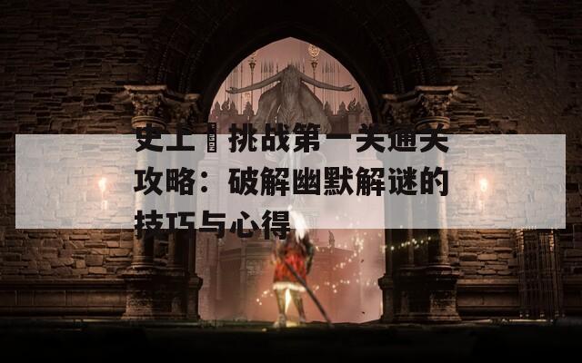 史上囧挑战第一关通关攻略：破解幽默解谜的技巧与心得