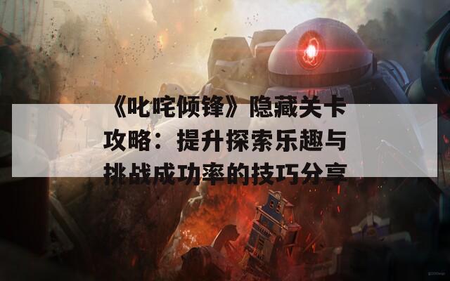 《叱咤倾锋》隐藏关卡攻略：提升探索乐趣与挑战成功率的技巧分享