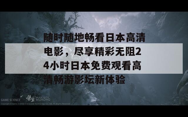 随时随地畅看日本高清电影，尽享精彩无阻24小时日本免费观看高清畅游影坛新体验