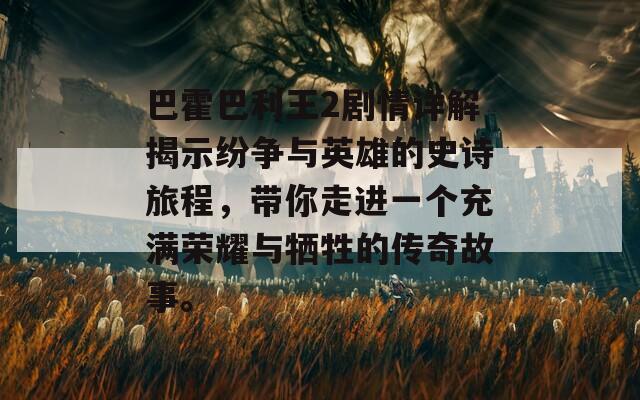 巴霍巴利王2剧情详解揭示纷争与英雄的史诗旅程，带你走进一个充满荣耀与牺牲的传奇故事。