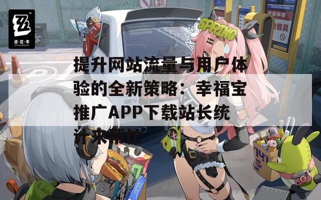 提升网站流量与用户体验的全新策略：幸福宝推广APP下载站长统计来帮忙