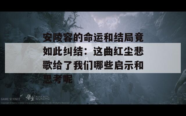 安陵容的命运和结局竟如此纠结：这曲红尘悲歌给了我们哪些启示和思考呢