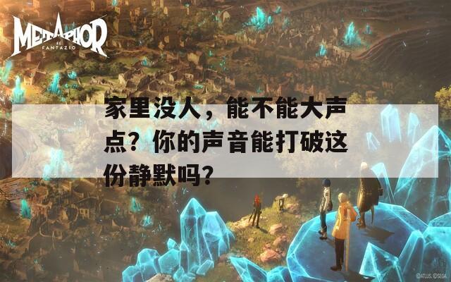 家里没人，能不能大声点？你的声音能打破这份静默吗？