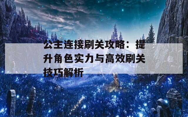 公主连接刷关攻略：提升角色实力与高效刷关技巧解析