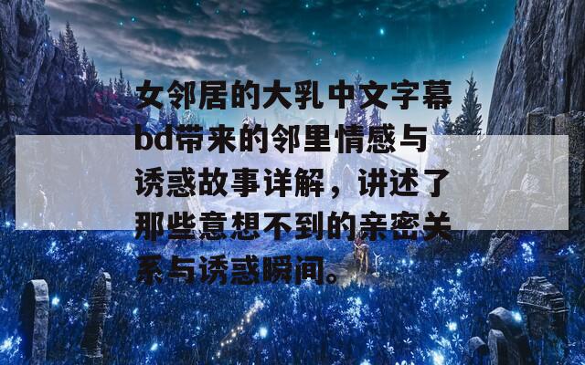 女邻居的大乳中文字幕bd带来的邻里情感与诱惑故事详解，讲述了那些意想不到的亲密关系与诱惑瞬间。