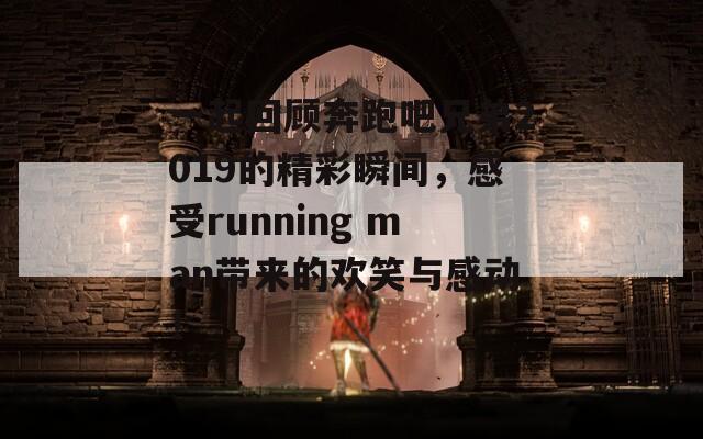 一起回顾奔跑吧兄弟2019的精彩瞬间，感受running man带来的欢笑与感动！